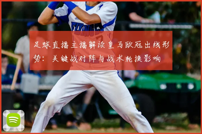 足球直播主播解读皇马欧冠出线形势：关键战对阵与战术轮换影响