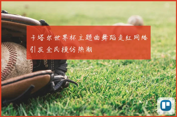 卡塔尔世界杯主题曲舞蹈走红网络引发全民模仿热潮