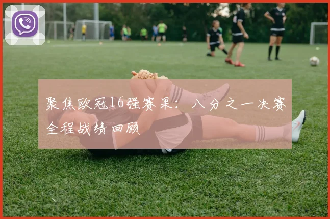 聚焦欧冠16强赛果：八分之一决赛全程战绩回顾
