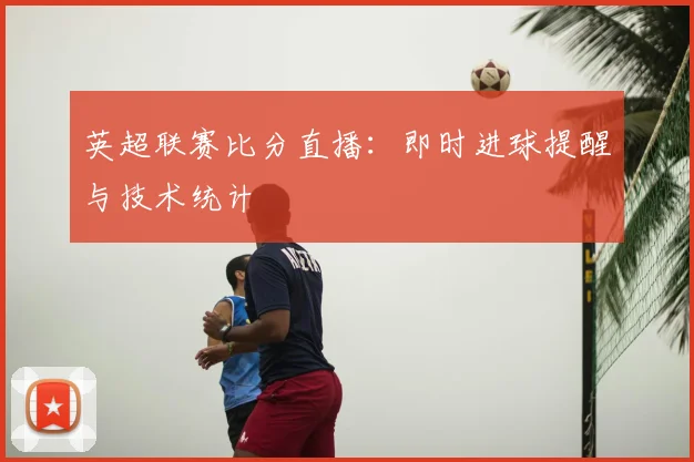 英超联赛比分直播：即时进球提醒与技术统计