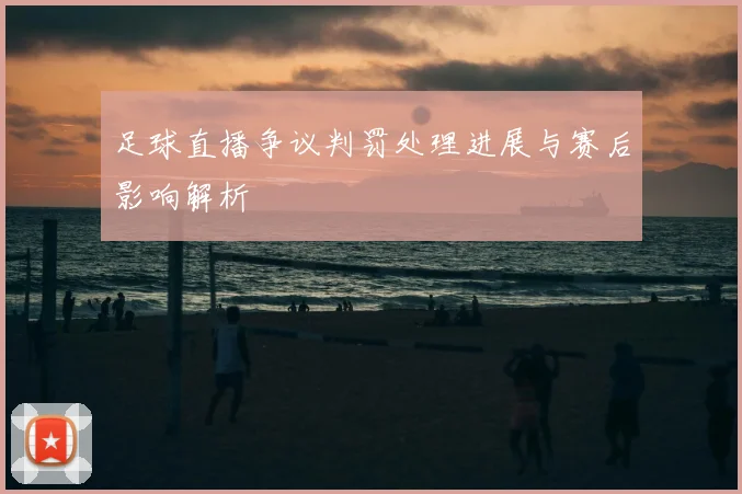 足球直播争议判罚处理进展与赛后影响解析