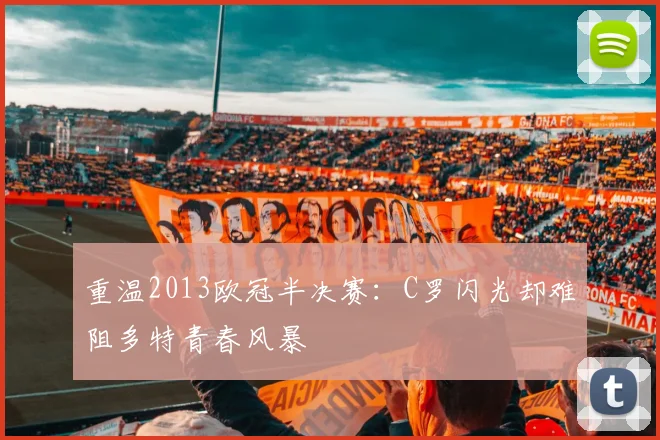 重温2013欧冠半决赛：C罗闪光却难阻多特青春风暴