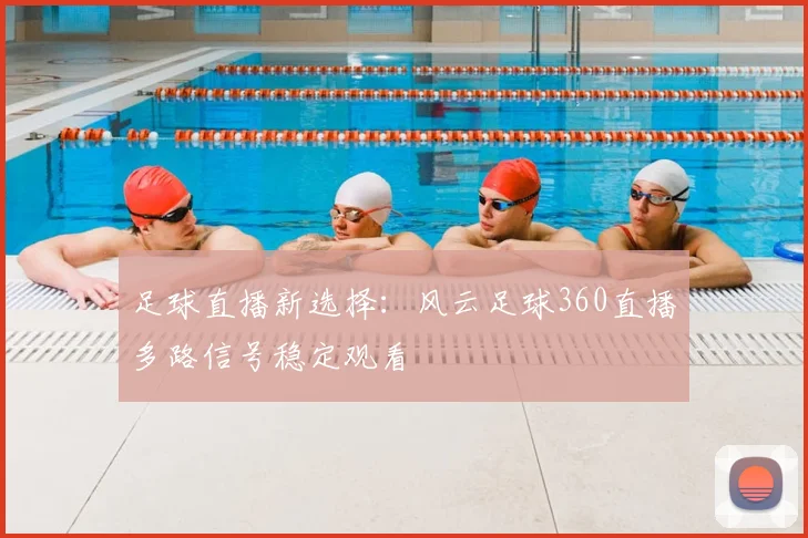 足球直播新选择：风云足球360直播多路信号稳定观看