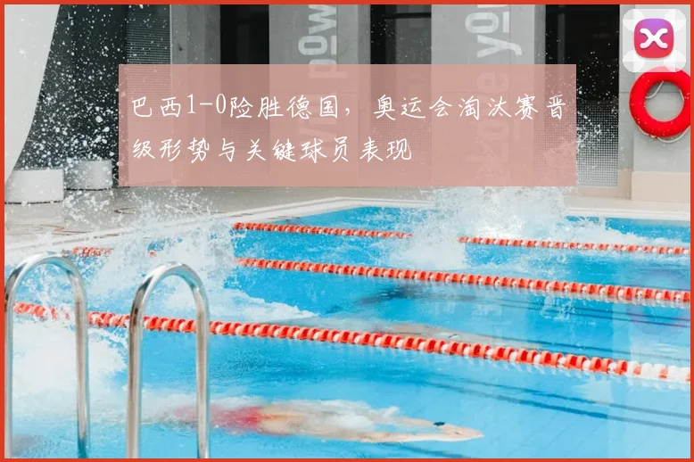 巴西1-0险胜德国，奥运会淘汰赛晋级形势与关键球员表现