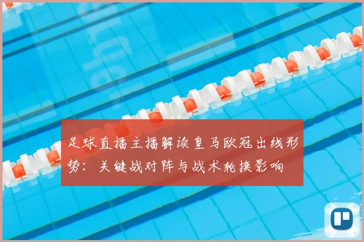 足球直播主播解读皇马欧冠出线形势：关键战对阵与战术轮换影响