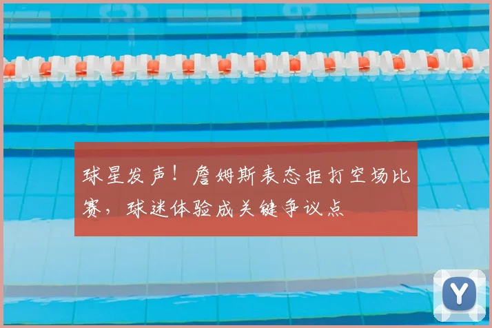 球星发声!詹姆斯表态拒打空场比赛,球迷体验成关键争议点