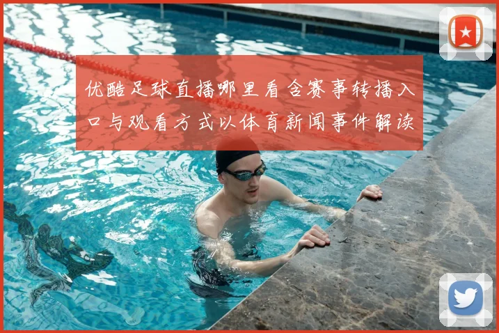 优酷足球直播哪里看含赛事转播入口与观看方式以体育新闻事件解读为参考