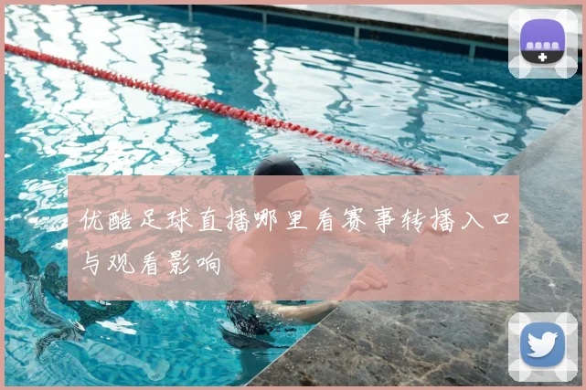 优酷足球直播哪里看赛事转播入口与观看影响