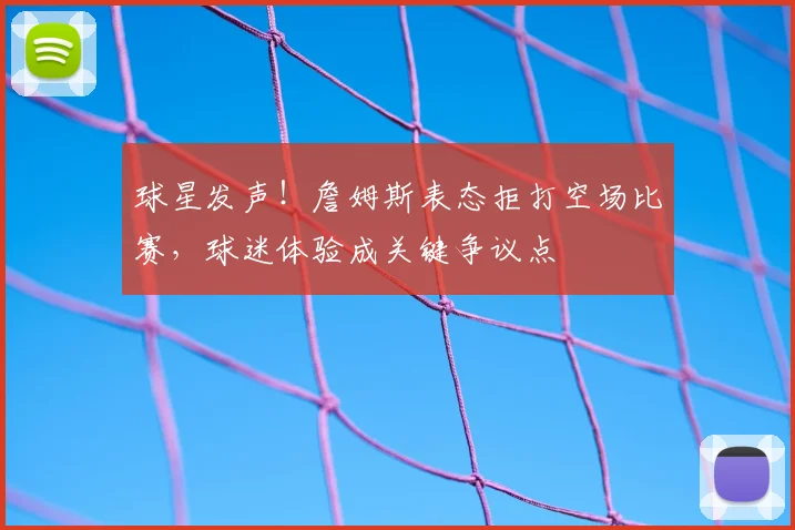 球星发声！詹姆斯表态拒打空场比赛，球迷体验成关键争议点