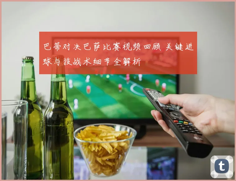 巴蒂对决巴萨比赛视频回顾 关键进球与技战术细节全解析