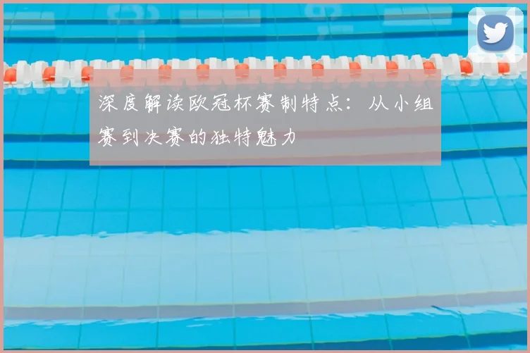 深度解读欧冠杯赛制特点：从小组赛到决赛的独特魅力