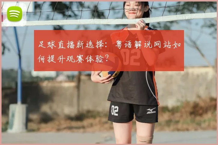 足球直播新选择：粤语解说网站如何提升观赛体验？