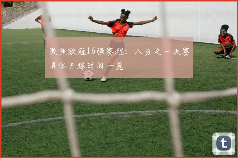 聚焦欧冠16强赛程：八分之一决赛具体开球时间一览