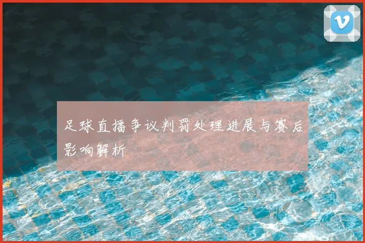 足球直播争议判罚处理进展与赛后影响解析