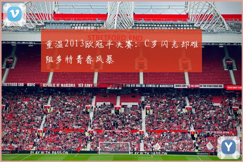 重温2013欧冠半决赛：C罗闪光却难阻多特青春风暴