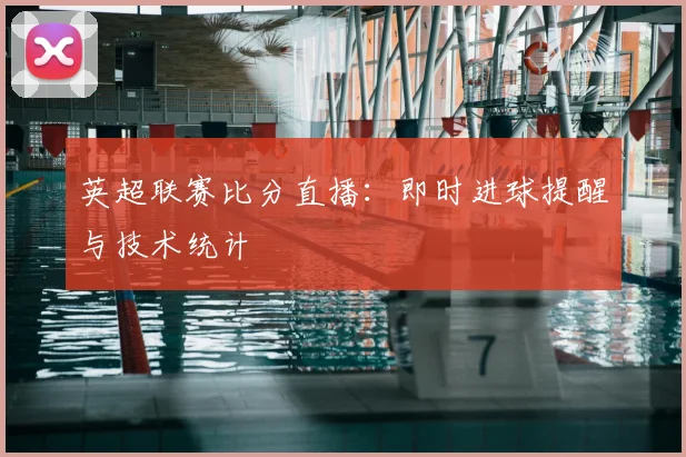 英超联赛比分直播：即时进球提醒与技术统计