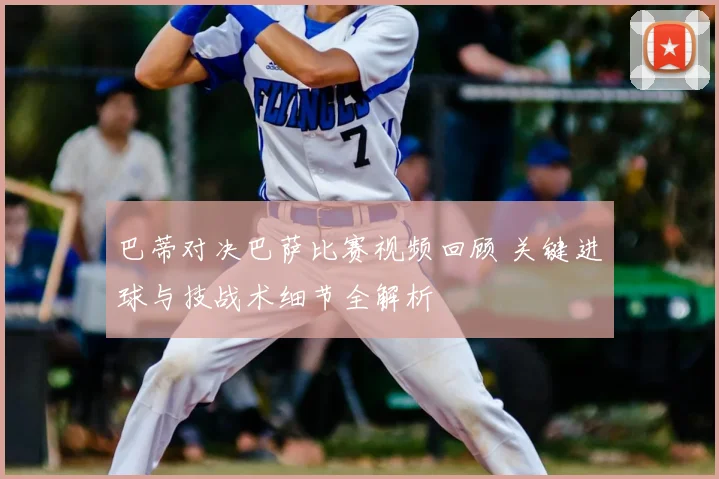 巴蒂对决巴萨比赛视频回顾 关键进球与技战术细节全解析