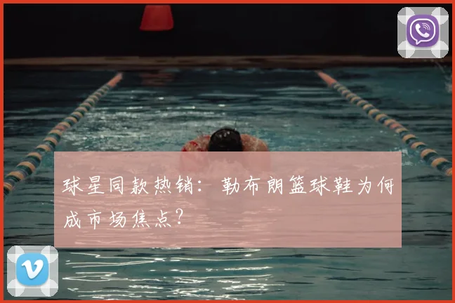 球星同款热销：勒布朗篮球鞋为何成市场焦点？