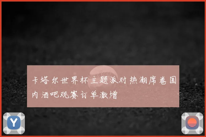 卡塔尔世界杯主题派对热潮席卷国内酒吧观赛订单激增